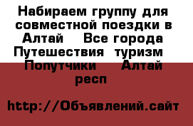 Набираем группу для совместной поездки в Алтай. - Все города Путешествия, туризм » Попутчики   . Алтай респ.